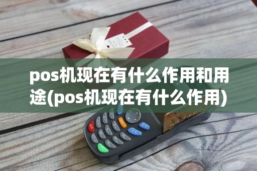 pos机现在有什么作用和用途(pos机现在有什么作用)