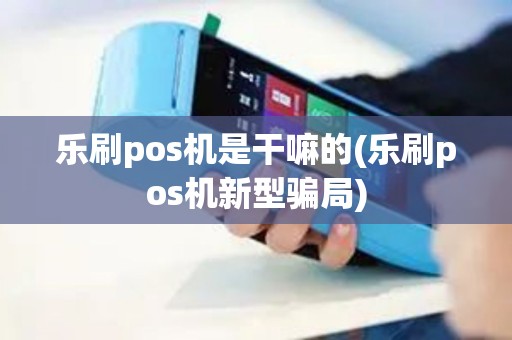 乐刷pos机是干嘛的(乐刷pos机新型骗局)