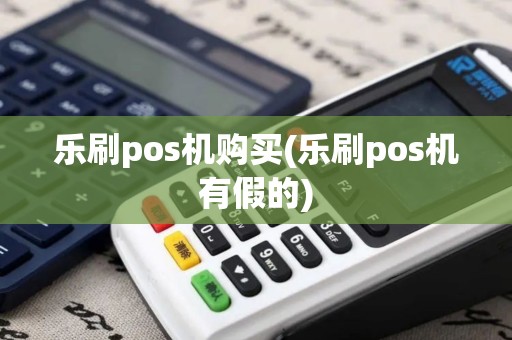 乐刷pos机购买(乐刷pos机有假的)