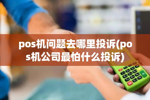 pos机问题去哪里投诉(pos机公司最怕什么投诉)