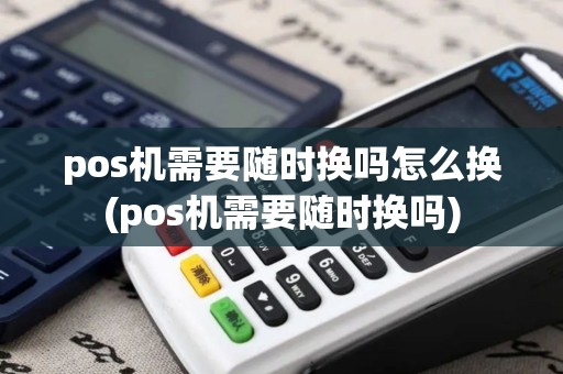 pos机需要随时换吗怎么换(pos机需要随时换吗)