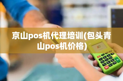 京山pos机代理培训(包头青山pos机价格)