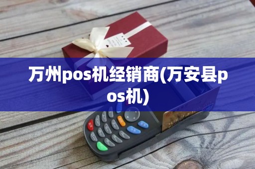 万州pos机经销商(万安县pos机) 万州pos机经销商(万安县pos机)