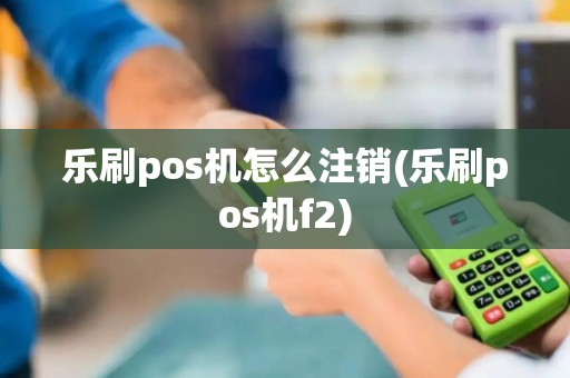 乐刷pos机怎么注销(乐刷pos机f2) 乐刷pos机怎么注销(乐刷pos机f2)