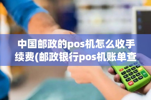 中国邮政的pos机怎么收手续费(邮政银行pos机账单查询)