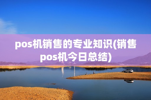 pos机销售的专业知识(销售pos机今日总结) pos机销售的专业知识(销售pos机今日总结)