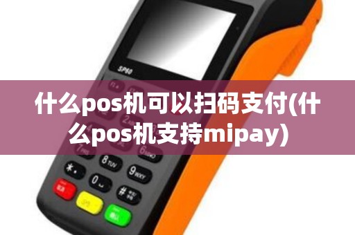 什么pos机可以扫码支付(什么pos机支持mipay) 什么pos机可以扫码支付(什么pos机支持mipay)