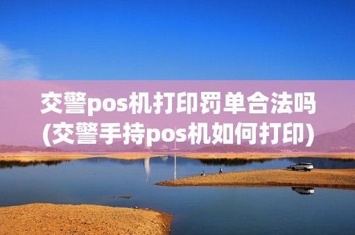 交警pos机打印罚单合法吗(交警手持pos机如何打印) 交警pos机打印罚单合法吗(交警手持pos机如何打印)