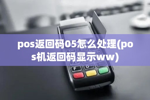 pos返回码05怎么处理(pos机返回码显示ww)