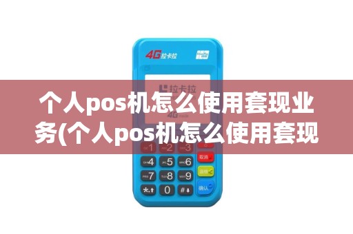 个人pos机怎么使用套现业务(个人pos机怎么使用套现)