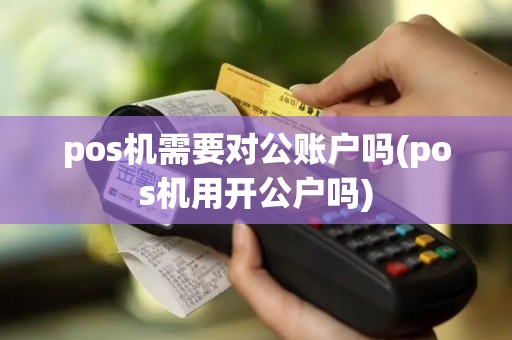 pos机需要对公账户吗(pos机用开公户吗)