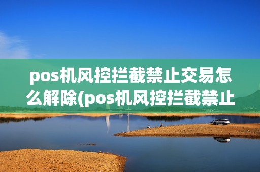pos机风控拦截禁止交易怎么解除(pos机风控拦截禁止交易)