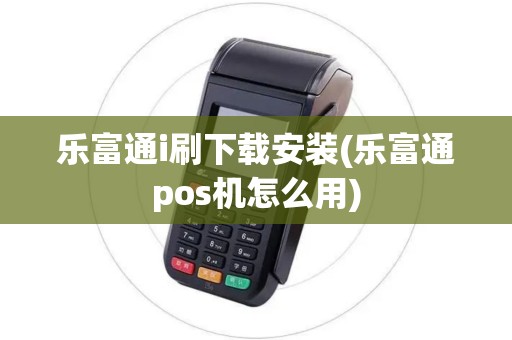 乐富通i刷下载安装(乐富通pos机怎么用)