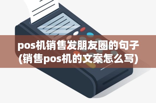 pos机销售发朋友圈的句子(销售pos机的文案怎么写)