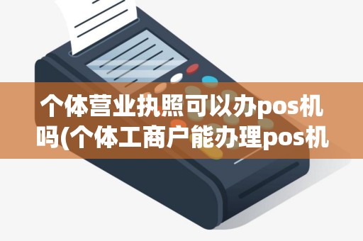 个体营业执照可以办pos机吗(个体工商户能办理pos机吗)