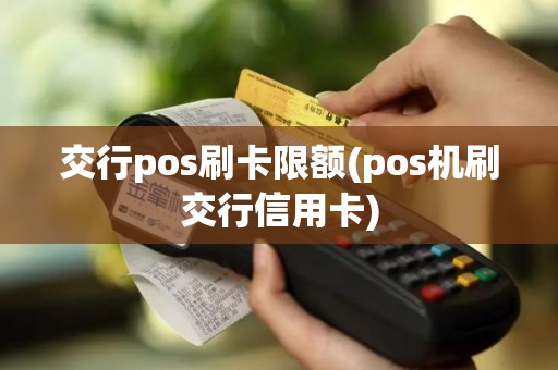 交行pos刷卡限额(pos机刷交行信用卡)