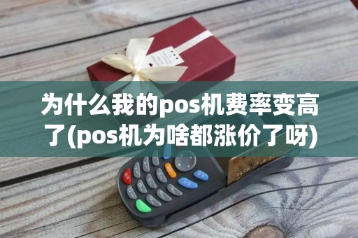 为什么我的pos机费率变高了(pos机为啥都涨价了呀)