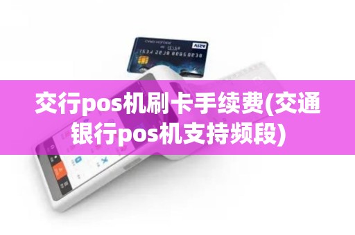 交行pos机刷卡手续费(交通银行pos机支持频段)