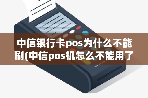 中信银行卡pos为什么不能刷(中信pos机怎么不能用了)