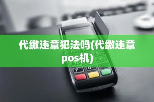 代缴违章犯法吗(代缴违章pos机)