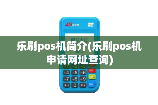 乐刷pos机简介(乐刷pos机申请网址查询)
