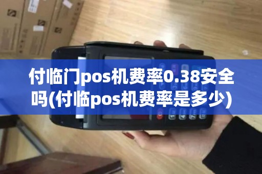 付临门pos机费率0.38安全吗(付临pos机费率是多少)