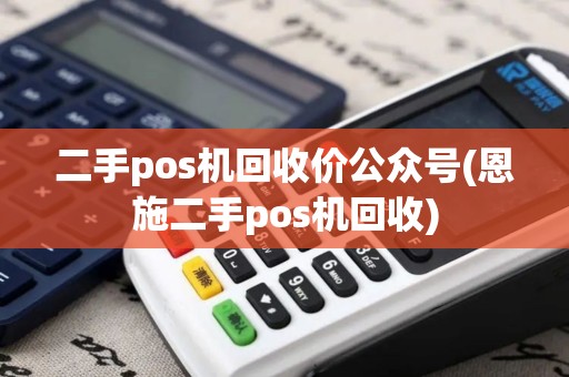 二手pos机回收价公众号(恩施二手pos机回收)