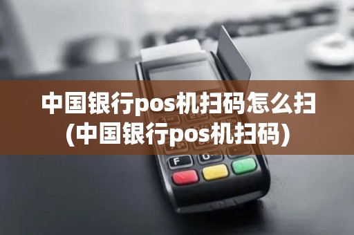 中国银行pos机扫码怎么扫(中国银行pos机扫码)
