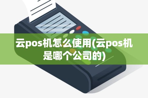 云pos机怎么使用(云pos机是哪个公司的)