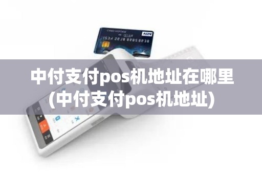 中付支付pos机地址在哪里(中付支付pos机地址)