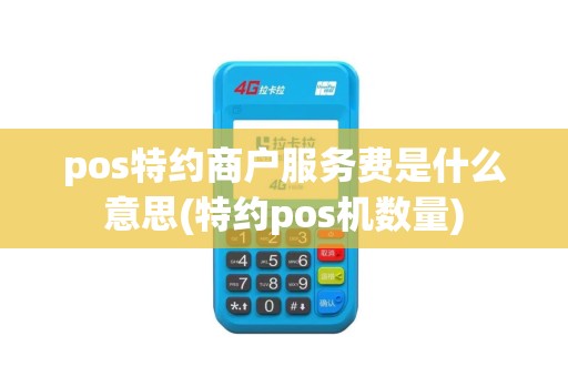pos特约商户服务费是什么意思(特约pos机数量)