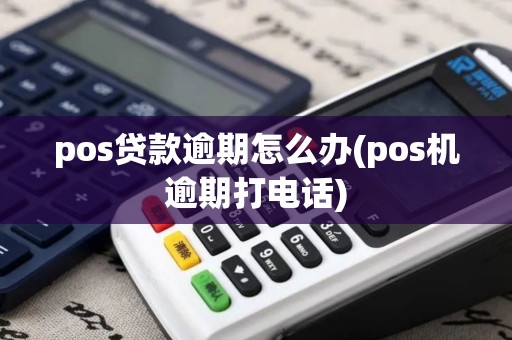 pos贷款逾期怎么办(pos机逾期打电话)