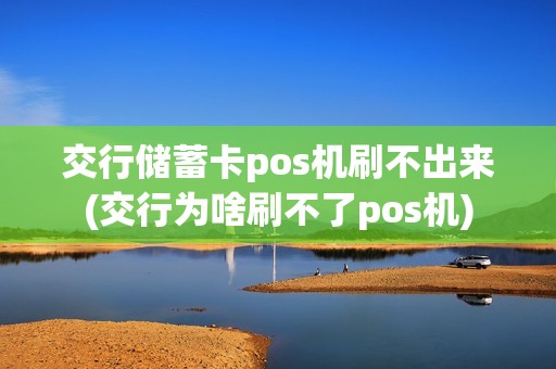 交行储蓄卡pos机刷不出来(交行为啥刷不了pos机)