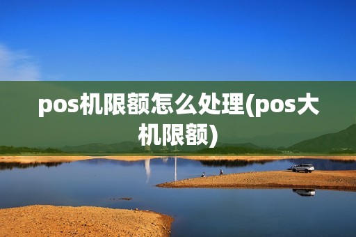 pos机限额怎么处理(pos大机限额)