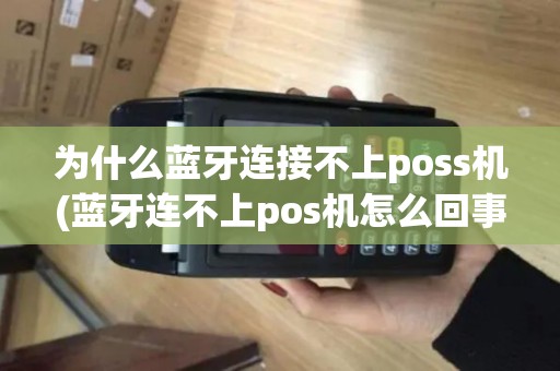 为什么蓝牙连接不上poss机(蓝牙连不上pos机怎么回事)