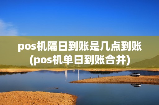 pos机隔日到账是几点到账(pos机单日到账合并)