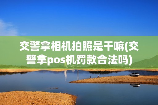 交警拿相机拍照是干嘛(交警拿pos机罚款合法吗)