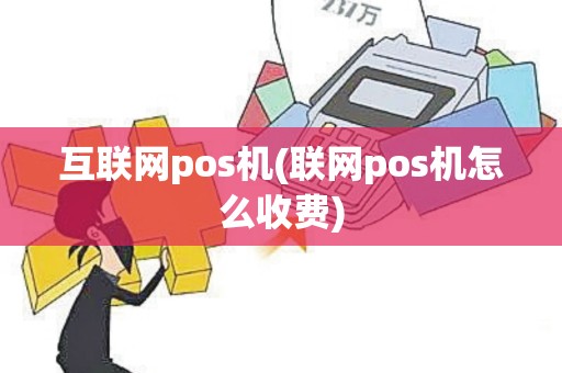 互联网pos机(联网pos机怎么收费)
