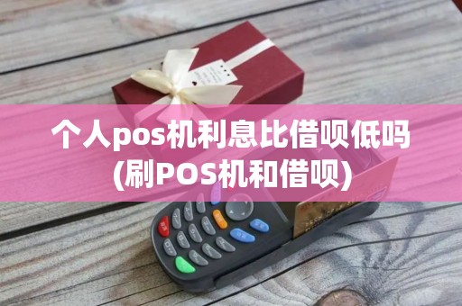 个人pos机利息比借呗低吗(刷POS机和借呗)