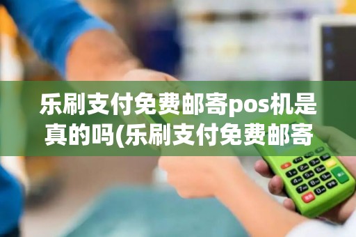 乐刷支付免费邮寄pos机是真的吗(乐刷支付免费邮寄pos机)