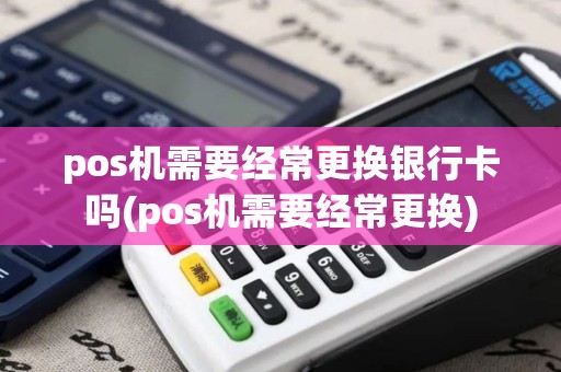 pos机需要经常更换银行卡吗(pos机需要经常更换)