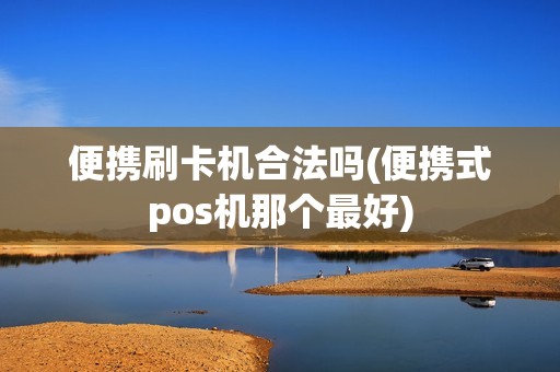便携刷卡机合法吗(便携式pos机那个最好)