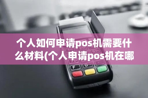 个人如何申请pos机需要什么材料(个人申请pos机在哪里申请)