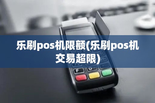 乐刷pos机限额(乐刷pos机交易超限)