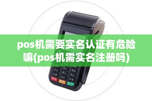 pos机需要实名认证有危险嘛(pos机需实名注册吗)