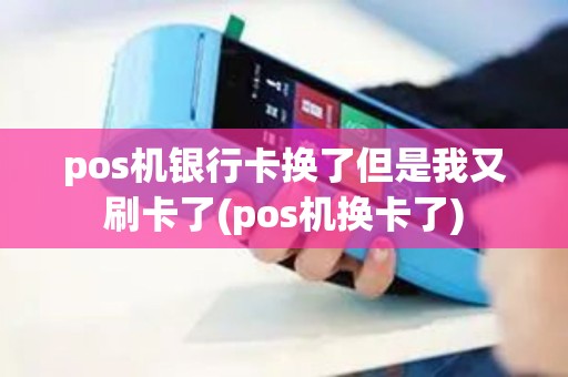 pos机银行卡换了但是我又刷卡了(pos机换卡了)