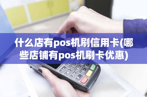 什么店有pos机刷信用卡(哪些店铺有pos机刷卡优惠)