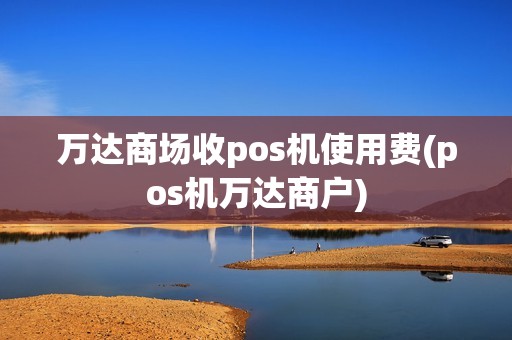 万达商场收pos机使用费(pos机万达商户)