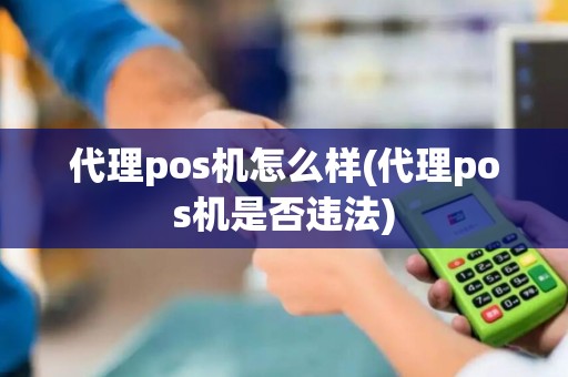 代理pos机怎么样(代理pos机是否违法)