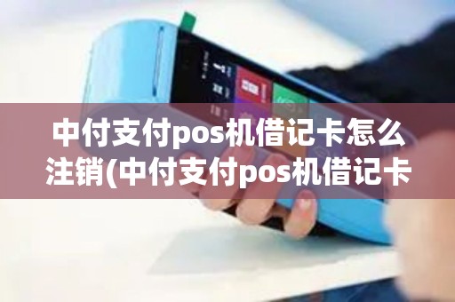 中付支付pos机借记卡怎么注销(中付支付pos机借记卡)